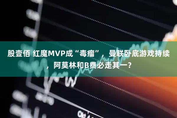 股壹佰 红魔MVP成“毒瘤”，曼联卧底游戏持续，阿莫林和B费必走其一？