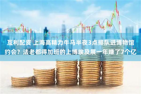 互利配资 上海高精力牛马半夜3点排队进博物馆约会？法老都得加班的上博埃及展一年赚了7个亿