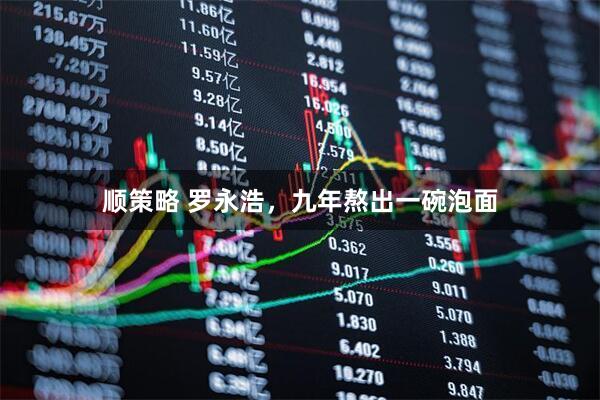 顺策略 罗永浩，九年熬出一碗泡面