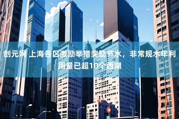 创元网 上海各区激励举措奖励节水，非常规水年利用量已超10个西湖