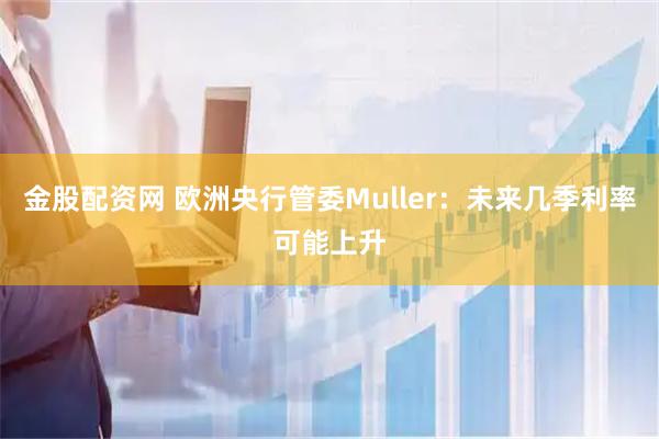 金股配资网 欧洲央行管委Muller：未来几季利率可能上升