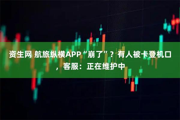 资生网 航旅纵横APP“崩了”？有人被卡登机口，客服：正在维护中