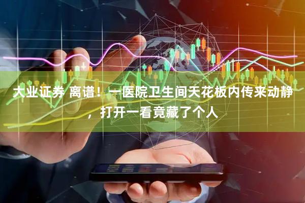 大业证券 离谱！一医院卫生间天花板内传来动静，打开一看竟藏了个人
