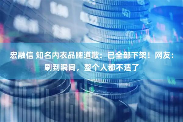 宏融信 知名内衣品牌道歉：已全部下架！网友：刷到瞬间，整个人都不适了
