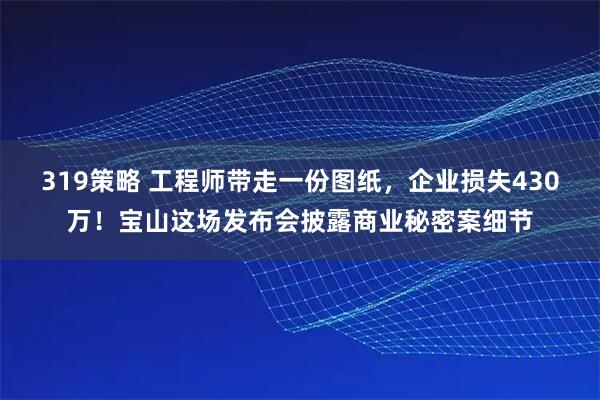 319策略 工程师带走一份图纸，企业损失430万！宝山这场发布会披露商业秘密案细节