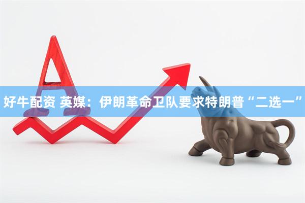 好牛配资 英媒：伊朗革命卫队要求特朗普“二选一”
