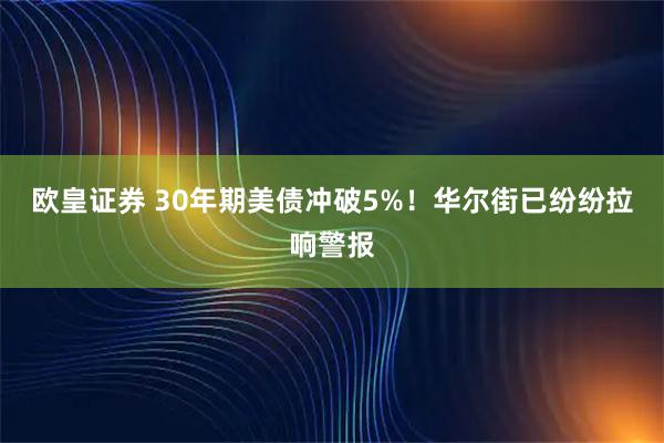 欧皇证券 30年期美债冲破5%！华尔街已纷纷拉响警报