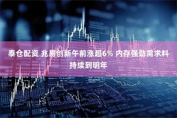 泰仓配资 兆易创新午前涨超6% 内存强劲需求料持续到明年