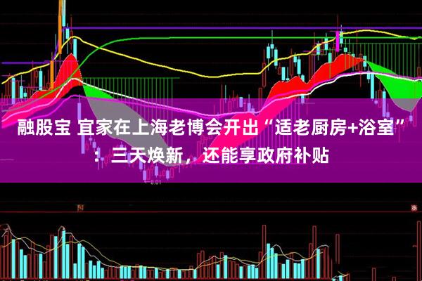 融股宝 宜家在上海老博会开出“适老厨房+浴室”：三天焕新，还能享政府补贴