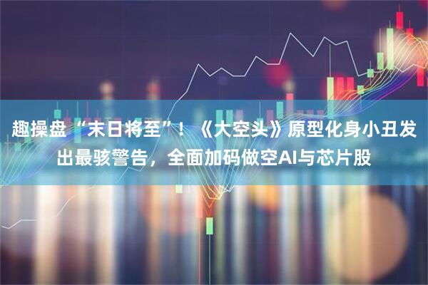 趣操盘 “末日将至”！《大空头》原型化身小丑发出最骇警告，全面加码做空AI与芯片股