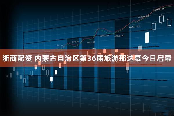 浙商配资 内蒙古自治区第36届旅游那达慕今日启幕