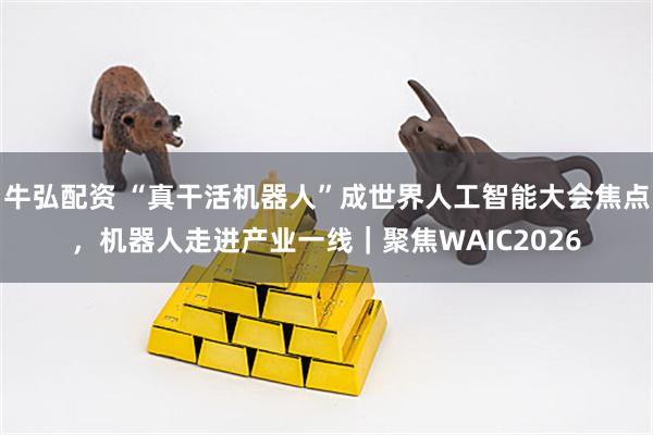 牛弘配资 “真干活机器人”成世界人工智能大会焦点，机器人走进产业一线｜聚焦WAIC2026