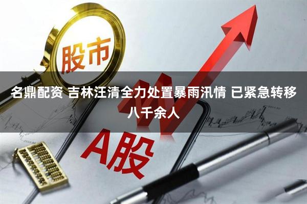 名鼎配资 吉林汪清全力处置暴雨汛情 已紧急转移八千余人