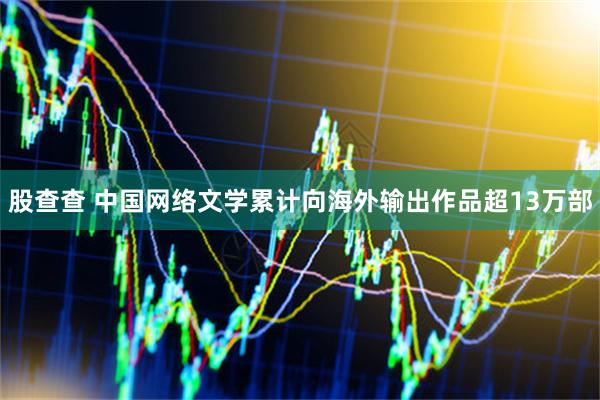股查查 中国网络文学累计向海外输出作品超13万部