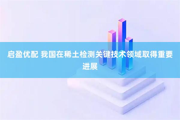启盈优配 我国在稀土检测关键技术领域取得重要进展