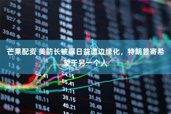 芒果配资 美防长被曝日益遭边缘化，特朗普寄希望于另一个人