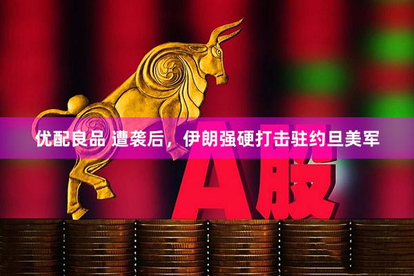 优配良品 遭袭后，伊朗强硬打击驻约旦美军