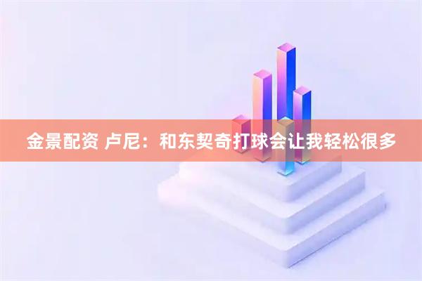 金景配资 卢尼：和东契奇打球会让我轻松很多