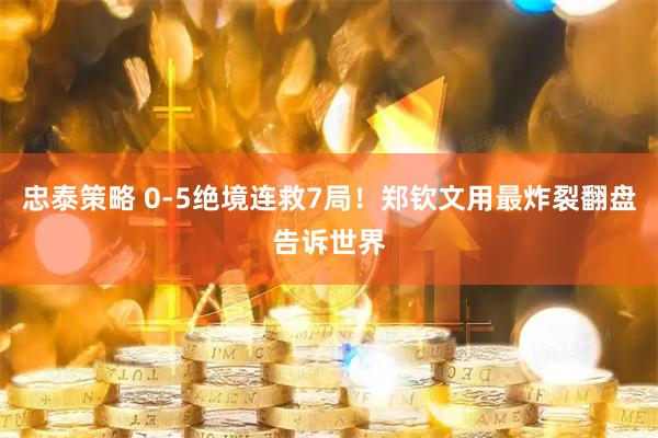 忠泰策略 0‑5绝境连救7局！郑钦文用最炸裂翻盘告诉世界