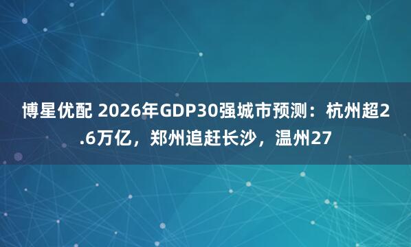 博星优配 2026年GDP30强城市预测：杭州超2.6万亿，郑州追赶长沙，温州27