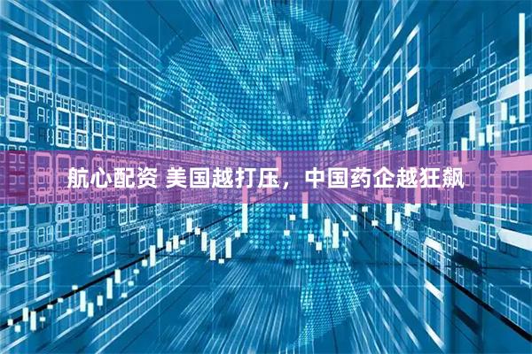 航心配资 美国越打压，中国药企越狂飙